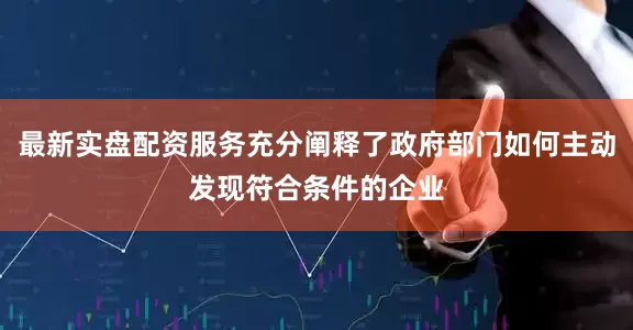最新实盘配资服务充分阐释了政府部门如何主动发现符合条件的企业