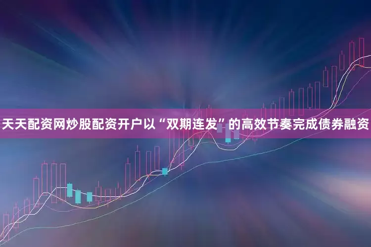天天配资网炒股配资开户以“双期连发”的高效节奏完成债券融资