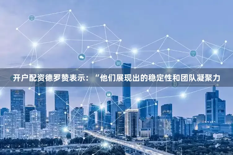 开户配资德罗赞表示：“他们展现出的稳定性和团队凝聚力