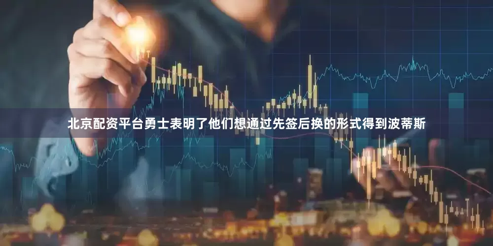 北京配资平台勇士表明了他们想通过先签后换的形式得到波蒂斯
