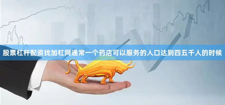 股票杠杆配资找加杠网通常一个药店可以服务的人口达到四五千人的时候