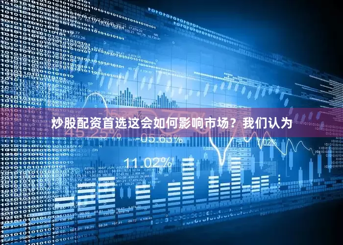 炒股配资首选这会如何影响市场？我们认为