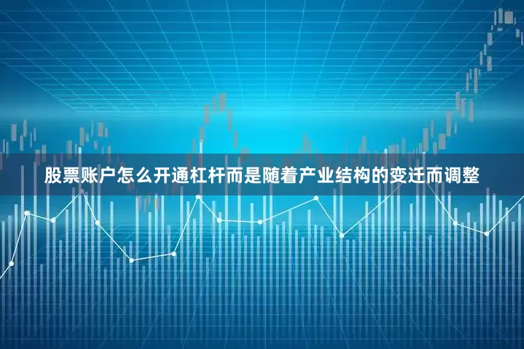 股票账户怎么开通杠杆而是随着产业结构的变迁而调整