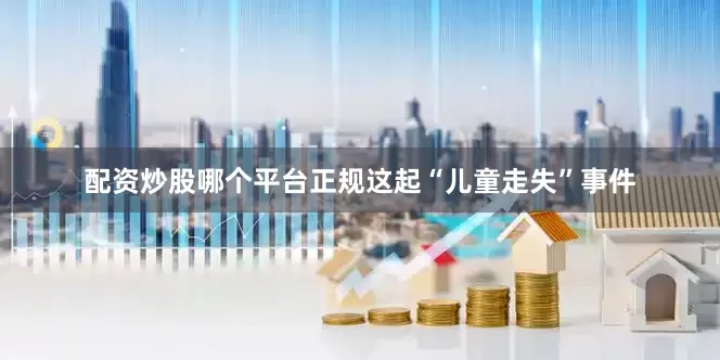配资炒股哪个平台正规这起“儿童走失”事件