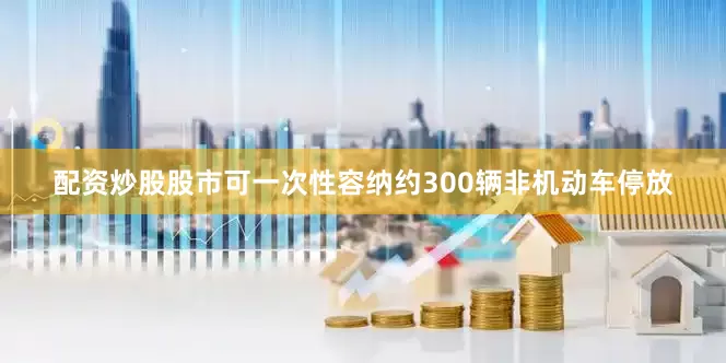 配资炒股股市可一次性容纳约300辆非机动车停放